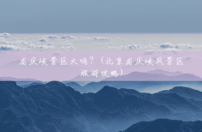 龙庆峡景区大吗?(北京龙庆峡风景区旅游攻略) 龙庆峡景区大吗?(北京龙庆峡风景区旅游攻略)