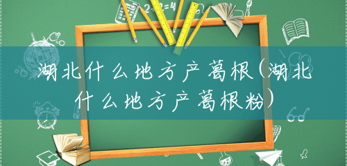湖北什么地方产葛根(湖北什么地方产葛根粉) 湖北什么地方产葛根(湖北什么地方产葛根粉)
