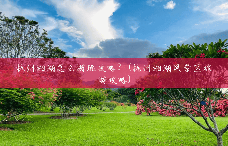 杭州湘湖怎么游玩攻略？(杭州湘湖风景区旅游攻略)