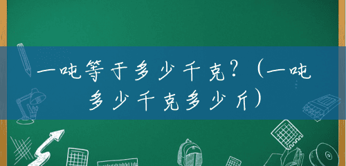 一吨等于多少千克?(一吨多少千克多少斤) 一吨等于多少千克?(一吨多少千克多少斤)