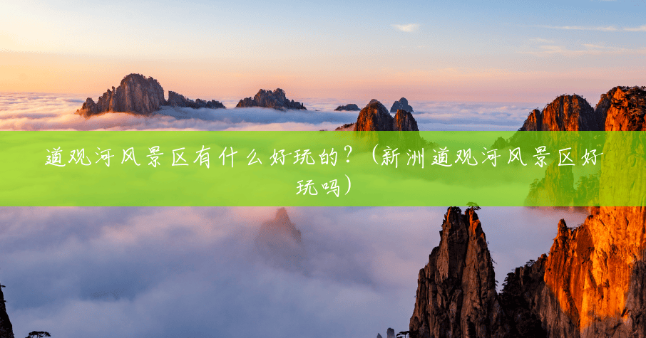 道观河风景区有什么好玩的?(新洲道观河风景区好玩吗) 道观河风景区有什么好玩的?(新洲道观河风景区好玩吗)