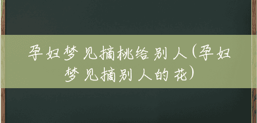 孕妇梦见摘桃给别人(孕妇梦见摘别人的花) 孕妇梦见摘桃给别人(孕妇梦见摘别人的花)