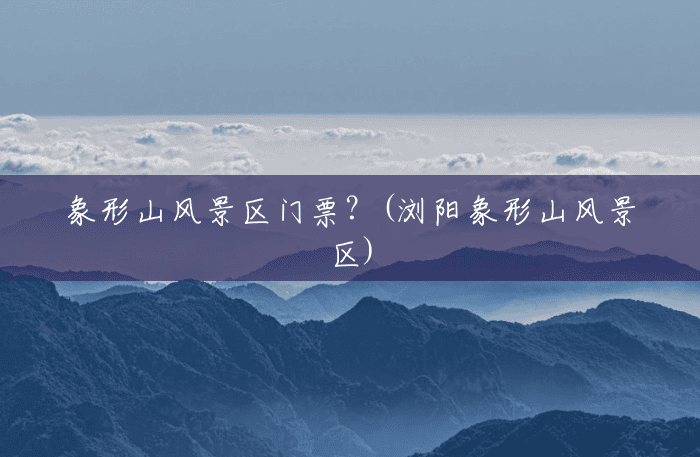 象形山风景区门票?(浏阳象形山风景区) 象形山风景区门票?(浏阳象形山风景区)