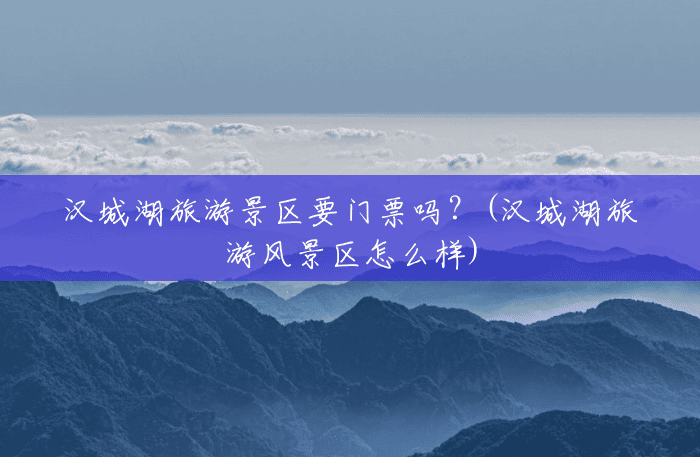汉城湖旅游景区要门票吗?(汉城湖旅游风景区怎么样) 汉城湖旅游景区要门票吗?(汉城湖旅游风景区怎么样)