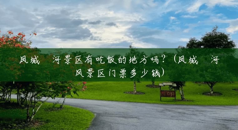 凤城叆河景区有吃饭的地方吗?(凤城叆河风景区门票多少钱) 凤城叆河景区有吃饭的地方吗?(凤城叆河风景区门票多少钱)