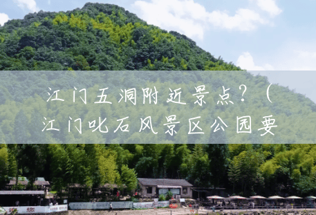 江门五洞附近景点？(江门叱石风景区公园要门票吗)