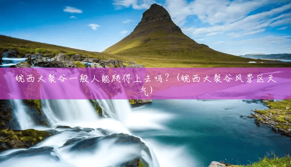 皖西大裂谷一般人能爬得上去吗?(皖西大裂谷风景区天气) 皖西大裂谷一般人能爬得上去吗?(皖西大裂谷风景区天气)