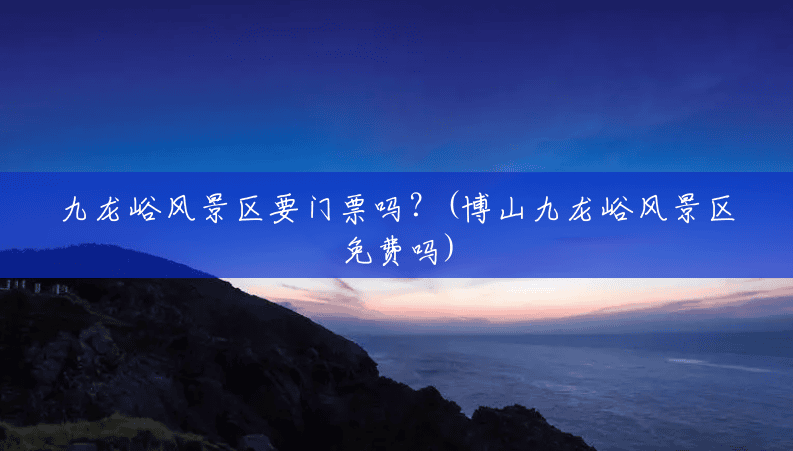 九龙峪风景区要门票吗？(博山九龙峪风景区免费吗)