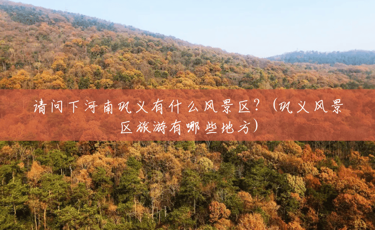 请问下河南巩义有什么风景区？(巩义风景区旅游有哪些地方)
