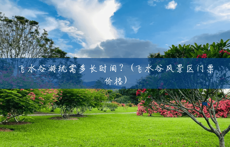 飞水谷游玩需多长时间?(飞水谷风景区门票价格) 飞水谷游玩需多长时间?(飞水谷风景区门票价格)