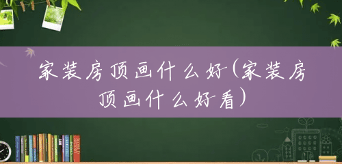 家装房顶画什么好(家装房顶画什么好看) 家装房顶画什么好(家装房顶画什么好看)
