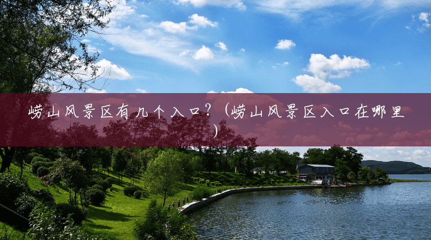 崂山风景区有几个入口?(崂山风景区入口在哪里) 崂山风景区有几个入口?(崂山风景区入口在哪里)