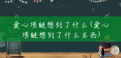 爱心项链想到了什么(爱心项链想到了什么东西) 爱心项链想到了什么(爱心项链想到了什么东西)