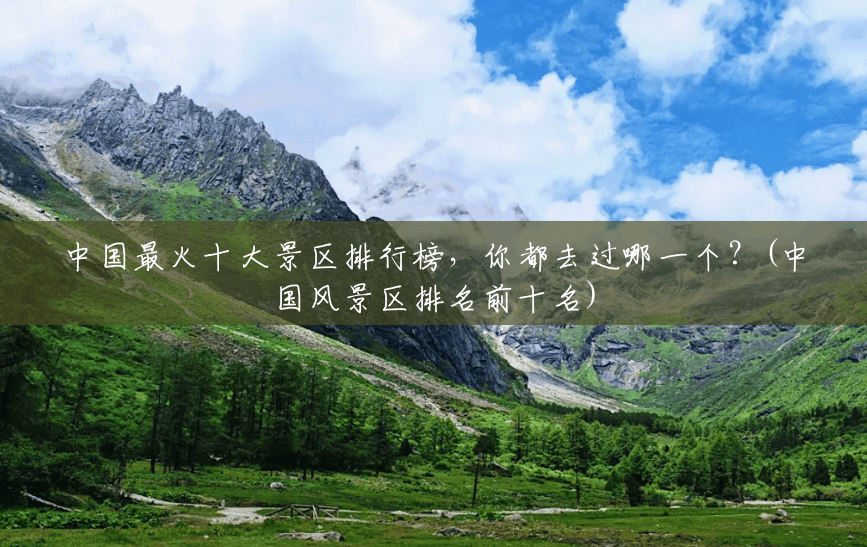 中国最火十大景区排行榜,你都去过哪一个?(中国风景区排名前十名) 中国最火十大景区排行榜,你都去过哪一个?(中国风景区排名前十名)