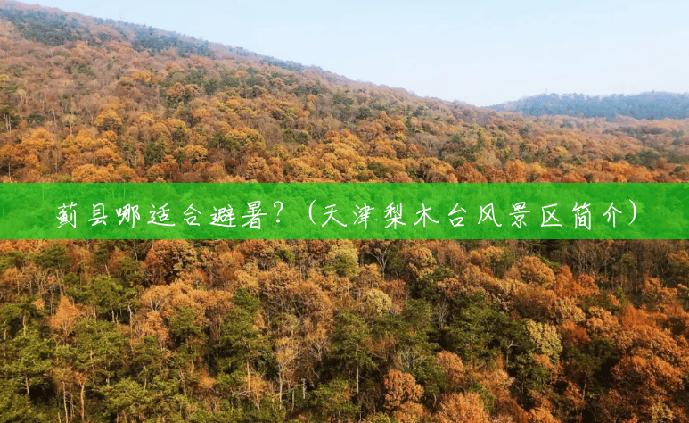 蓟县哪适合避暑?(天津梨木台风景区简介) 蓟县哪适合避暑?(天津梨木台风景区简介)