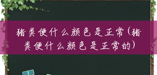 猪粪便什么颜色是正常(猪粪便什么颜色是正常的)