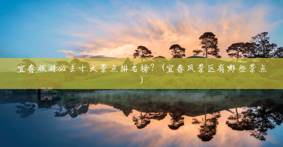 宜春旅游必去十大景点排名榜?(宜春风景区有哪些景点) 宜春旅游必去十大景点排名榜?(宜春风景区有哪些景点)