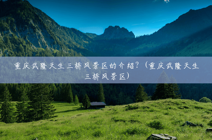 重庆武隆天生三桥风景区的介绍?(重庆武隆天生三桥风景区) 重庆武隆天生三桥风景区的介绍?(重庆武隆天生三桥风景区)
