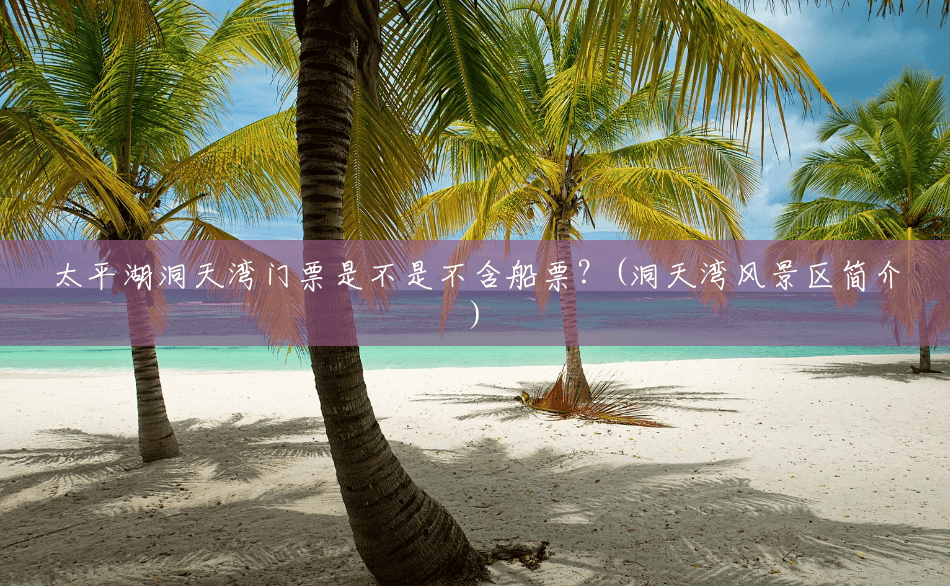 太平湖洞天湾门票是不是不含船票?(洞天湾风景区简介) 太平湖洞天湾门票是不是不含船票?(洞天湾风景区简介)