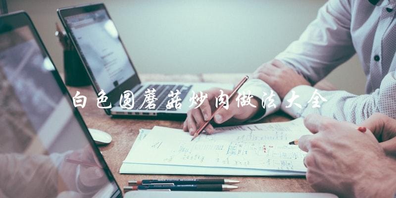 白色圆蘑菇炒肉,多种做法大全! 白色圆蘑菇炒肉,多种做法大全!