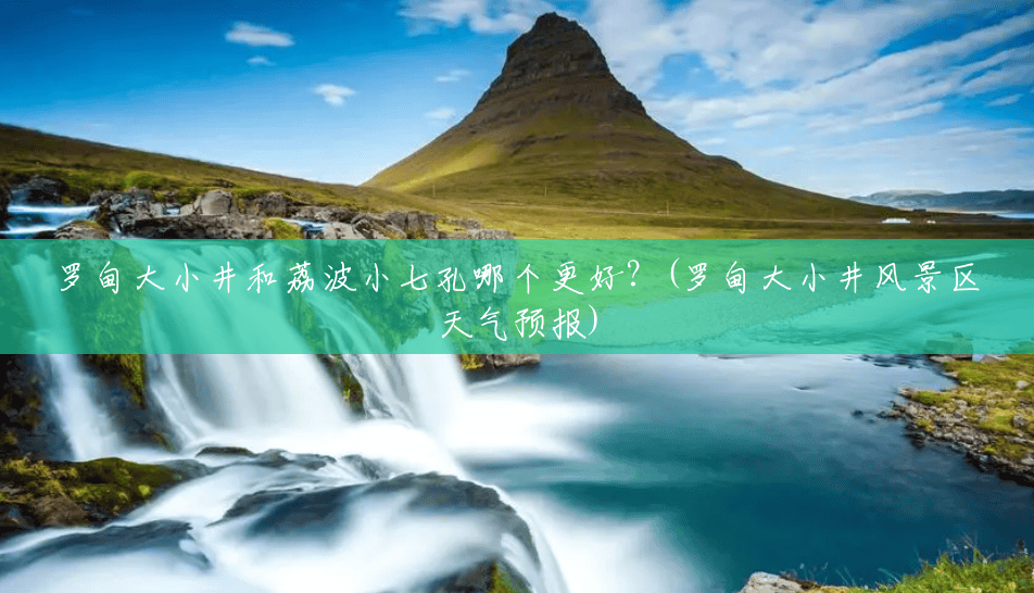 罗甸大小井和荔波小七孔哪个更好?(罗甸大小井风景区天气预报) 罗甸大小井和荔波小七孔哪个更好?(罗甸大小井风景区天气预报)