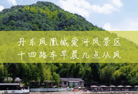 丹东凤凰城爱河风景区十四路车早晨几点从凤凰城车站发?(凤城叆河风景区门票多少钱) 丹东凤凰城爱河风景区十四路车早晨几点从凤凰城车站发?(凤城叆河风景区门票多少钱)