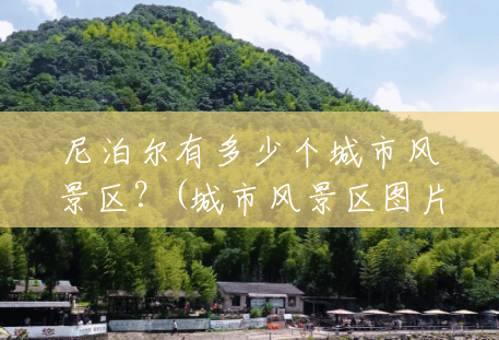尼泊尔有多少个城市风景区?(城市风景区图片) 尼泊尔有多少个城市风景区?(城市风景区图片)