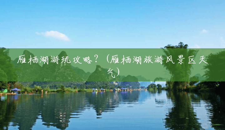 雁栖湖游玩攻略?(雁栖湖旅游风景区天气) 雁栖湖游玩攻略?(雁栖湖旅游风景区天气)