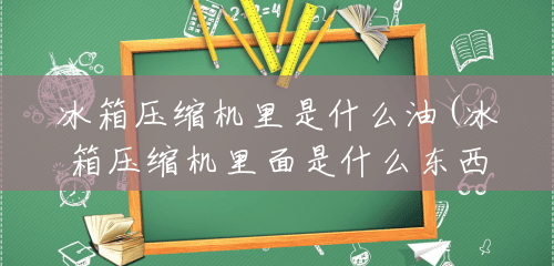 冰箱压缩机里是什么油(冰箱压缩机里面是什么东西) 冰箱压缩机里是什么油(冰箱压缩机里面是什么东西)