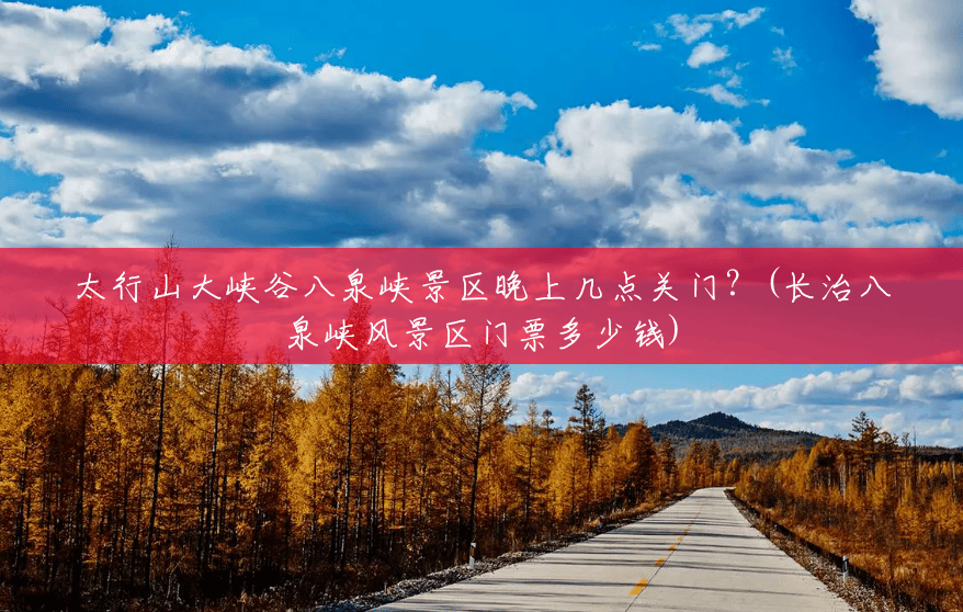 太行山大峡谷八泉峡景区晚上几点关门?(长治八泉峡风景区门票多少钱) 太行山大峡谷八泉峡景区晚上几点关门?(长治八泉峡风景区门票多少钱)
