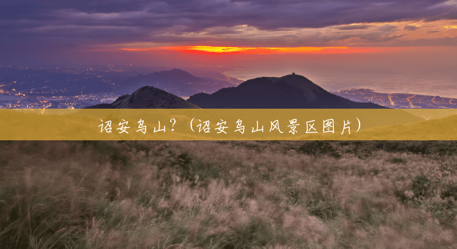 诏安乌山?(诏安乌山风景区图片) 诏安乌山?(诏安乌山风景区图片)