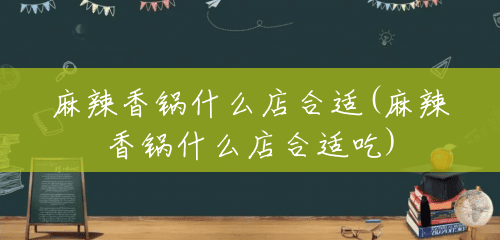 麻辣香锅什么店合适(麻辣香锅什么店合适吃)