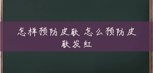 怎样预防皮肤 怎么预防皮肤发红 怎样预防皮肤 怎么预防皮肤发红