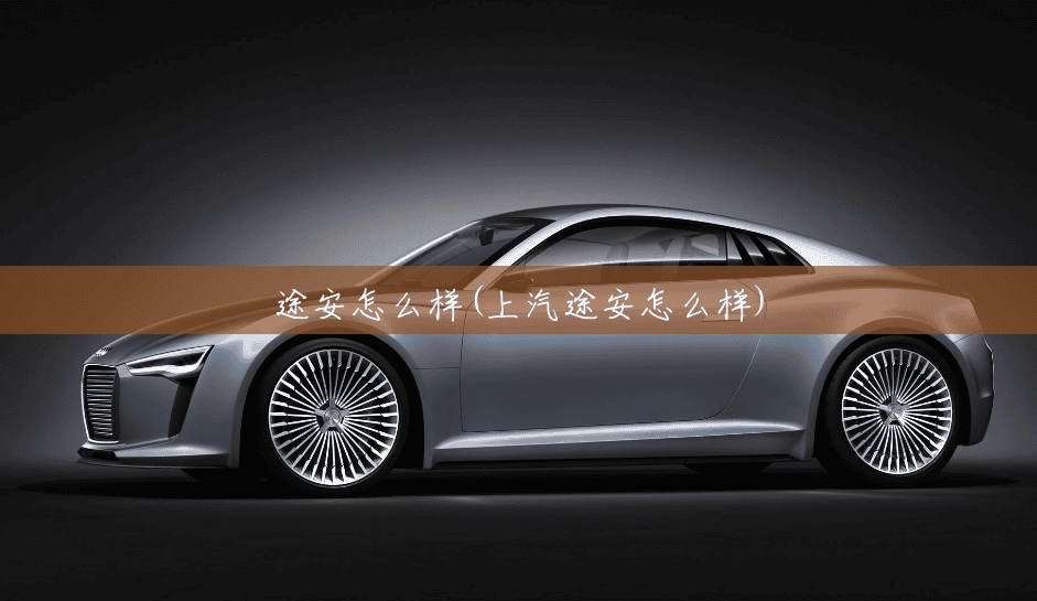 途安怎么样(上汽途安怎么样) 途安怎么样(上汽途安怎么样)