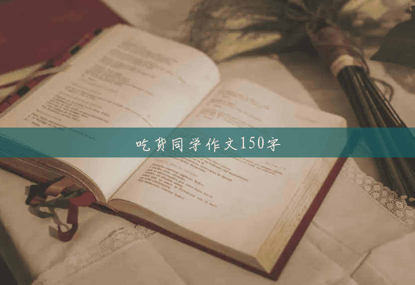 吃货同学作文150字 吃货同学作文150字