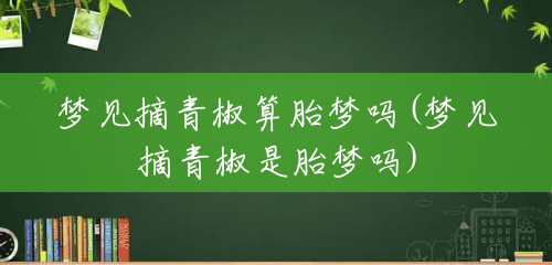 梦见摘青椒算胎梦吗(梦见摘青椒是胎梦吗) 梦见摘青椒算胎梦吗(梦见摘青椒是胎梦吗)