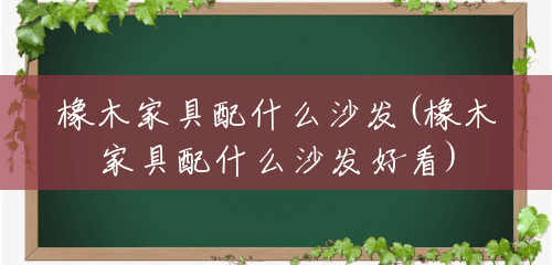 橡木家具配什么沙发(橡木家具配什么沙发好看) 橡木家具配什么沙发(橡木家具配什么沙发好看)