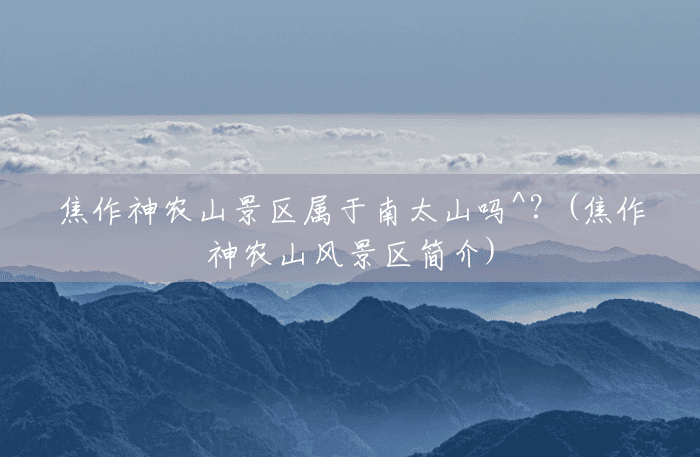 焦作神农山景区属于南太山吗^?(焦作神农山风景区简介) 焦作神农山景区属于南太山吗^?(焦作神农山风景区简介)