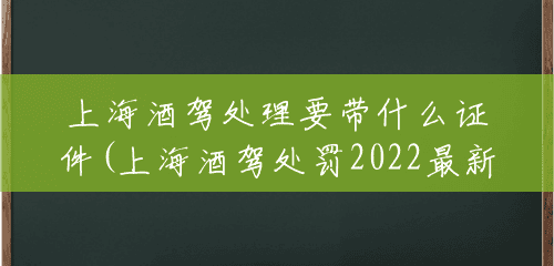 上海酒驾处理要带什么证件(上海酒驾处罚2022最新标准)