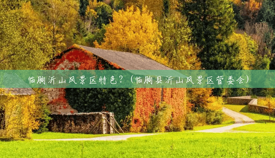 临朐沂山风景区特色?(临朐县沂山风景区管委会) 临朐沂山风景区特色?(临朐县沂山风景区管委会)