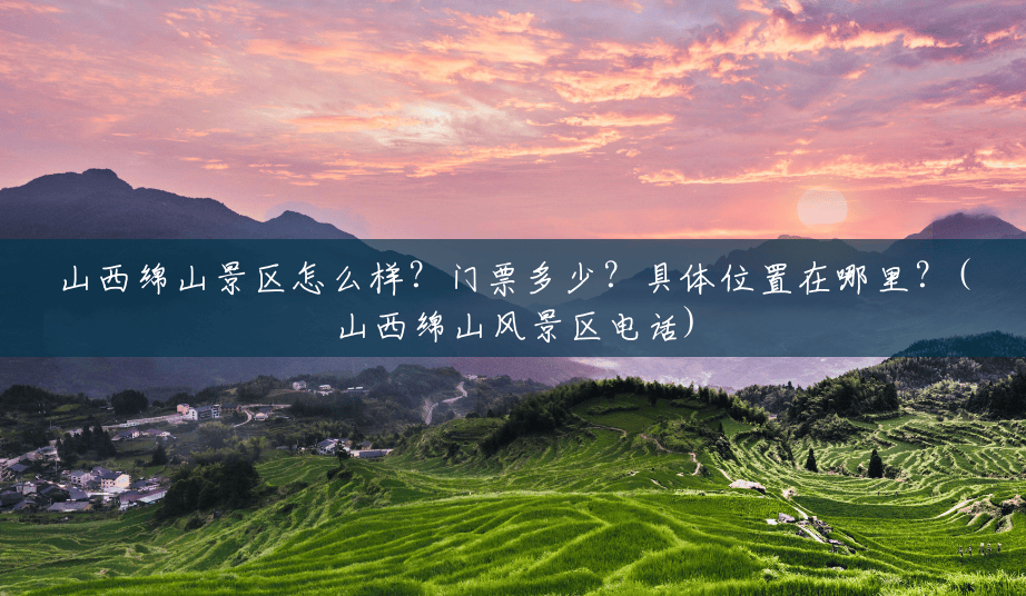 山西绵山景区怎么样?门票多少?具体位置在哪里?(山西绵山风景区电话) 山西绵山景区怎么样?门票多少?具体位置在哪里?(山西绵山风景区电话)