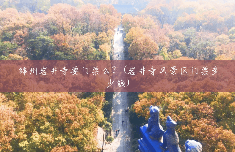 锦州岩井寺要门票么?(岩井寺风景区门票多少钱) 锦州岩井寺要门票么?(岩井寺风景区门票多少钱)