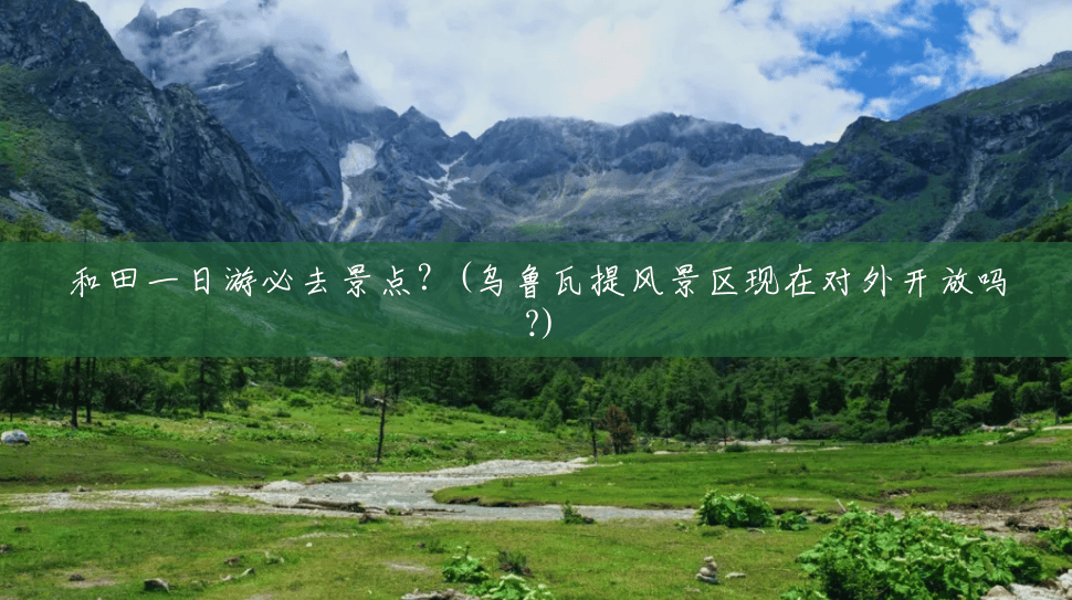 和田一日游必去景点?(乌鲁瓦提风景区现在对外开放吗?) 和田一日游必去景点?(乌鲁瓦提风景区现在对外开放吗?)