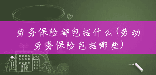 劳务保险都包括什么(劳动劳务保险包括哪些) 劳务保险都包括什么(劳动劳务保险包括哪些)