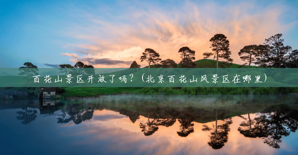 百花山景区开放了吗?(北京百花山风景区在哪里) 百花山景区开放了吗?(北京百花山风景区在哪里)