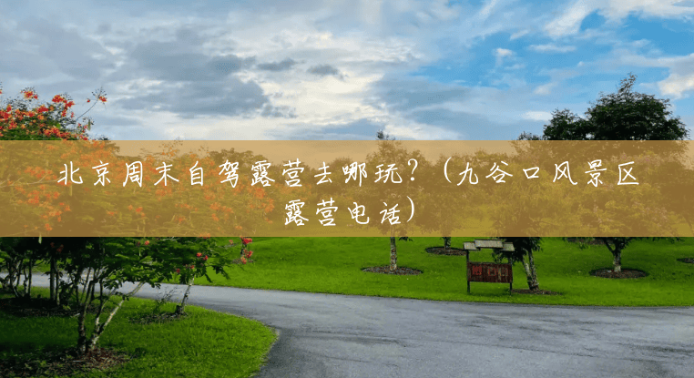 北京周末自驾露营去哪玩?(九谷口风景区露营电话) 北京周末自驾露营去哪玩?(九谷口风景区露营电话)