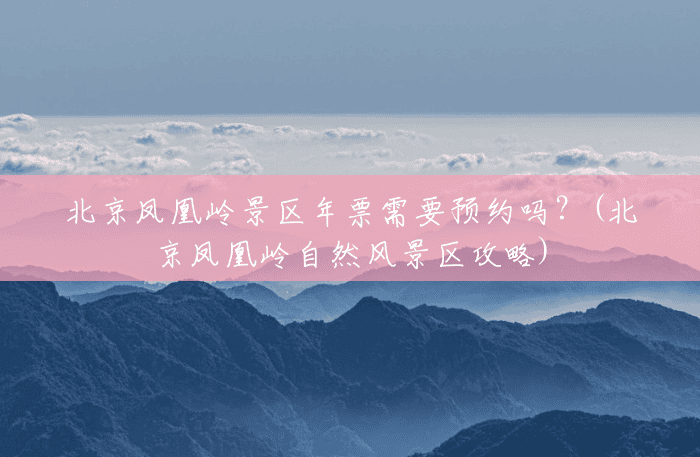 北京凤凰岭景区年票需要预约吗?(北京凤凰岭自然风景区攻略) 北京凤凰岭景区年票需要预约吗?(北京凤凰岭自然风景区攻略)