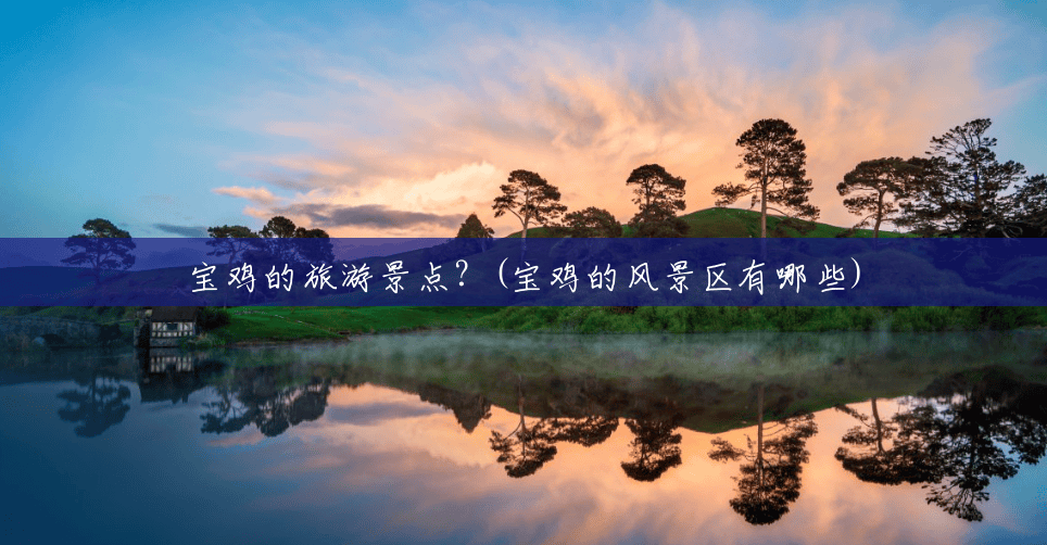 宝鸡的旅游景点?(宝鸡的风景区有哪些) 宝鸡的旅游景点?(宝鸡的风景区有哪些)