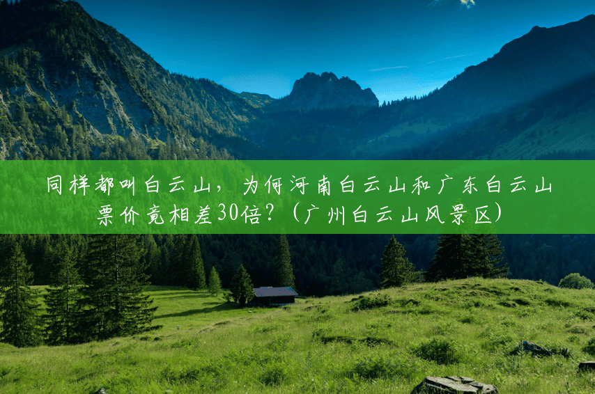 同样都叫白云山,为何河南白云山和广东白云山票价竟相差30倍?(广州白云山风景区) 同样都叫白云山,为何河南白云山和广东白云山票价竟相差30倍?(广州白云山风景区)