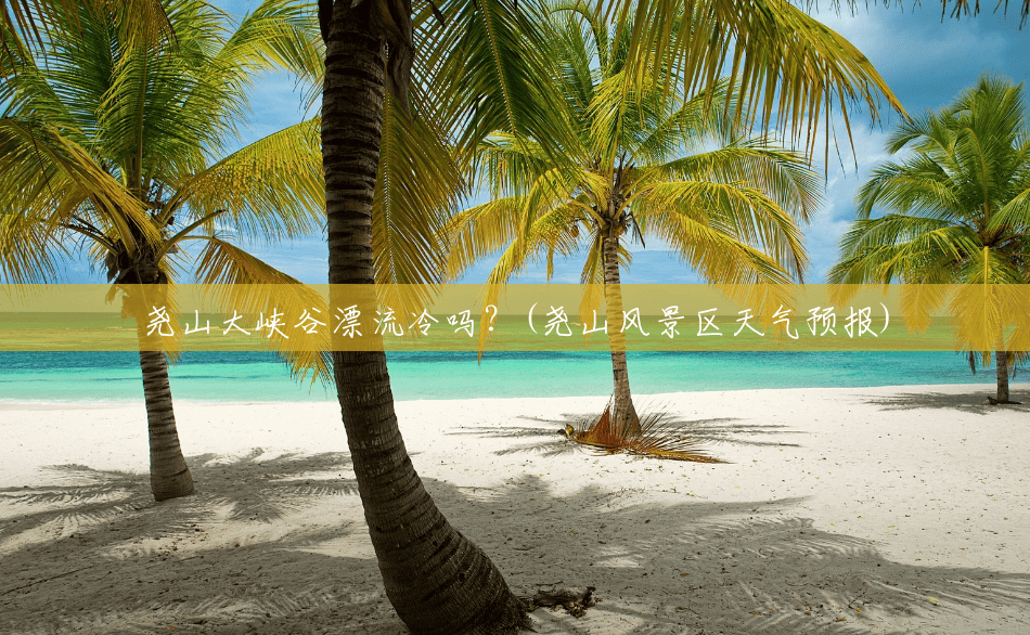 尧山大峡谷漂流冷吗？(尧山风景区天气预报)